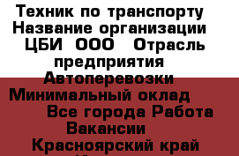 Техник по транспорту › Название организации ­ ЦБИ, ООО › Отрасль предприятия ­ Автоперевозки › Минимальный оклад ­ 30 000 - Все города Работа » Вакансии   . Красноярский край,Игарка г.